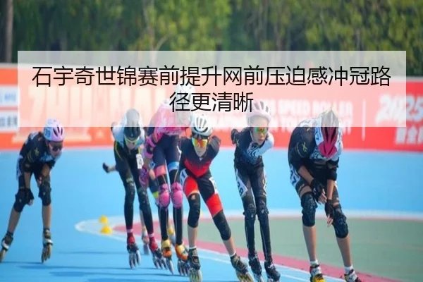石宇奇世锦赛前提升网前压迫感冲冠路径更清晰