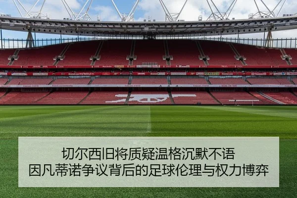 切尔西旧将质疑温格沉默不语 因凡蒂诺争议背后的足球伦理与权力博弈