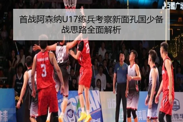 首战阿森纳U17练兵考察新面孔国少备战思路全面解析