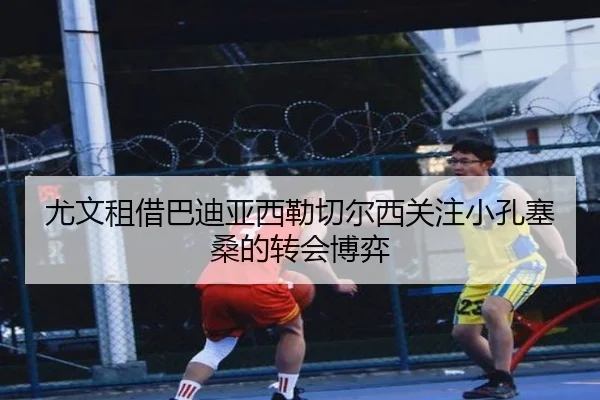 尤文租借巴迪亚西勒切尔西关注小孔塞桑的转会博弈